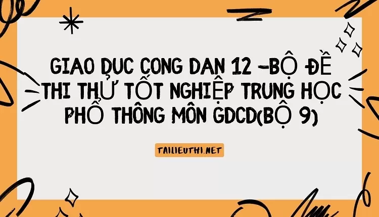 BỘ ĐỀ THI THỬ TỐT NGHIỆP TRUNG HỌC PHỔ THÔNG MÔN GDCD(BỘ 9)