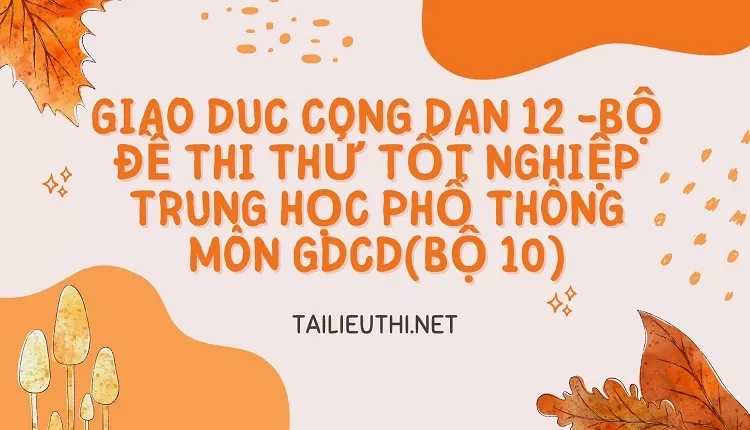 BỘ ĐỀ THI THỬ TỐT NGHIỆP TRUNG HỌC PHỔ THÔNG MÔN GDCD(BỘ 10)