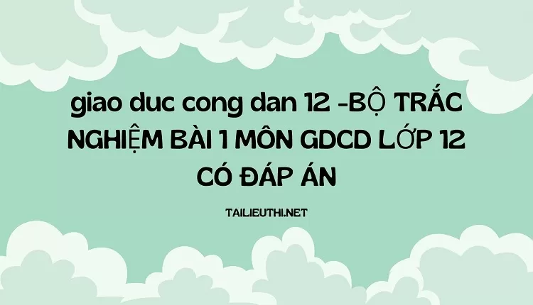 BỘ TRẮC NGHIỆM BÀI 1 MÔN GDCD LỚP 12 CÓ ĐÁP ÁN