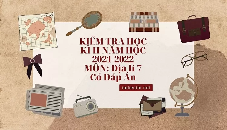 KIỂM TRA HỌC KÌ II NĂM HỌC 2021-2022 MÔN: Địa lí 7 Có Đáp Án