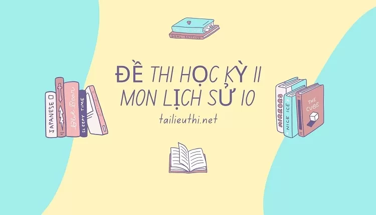 ĐỀ THI HỌC KỲ II  MÔN LỊCH SỬ 10( nhiều đề )