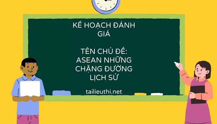 KẾ HOẠCH ĐÁNH GIÁ TÊN CHỦ ĐỀ: ASEAN NHỮNG CHẶNG ĐƯỜNG LỊCH SỬ(5 tiết)