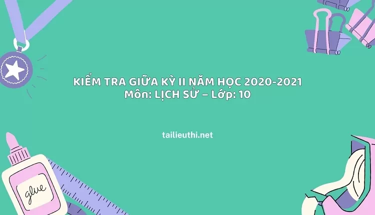 KIỂM TRA GIỮA KỲ II NĂM HỌC 2020-2021 Môn: LỊCH SỬ – Lớp: 10