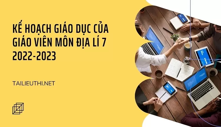 KẾ HOẠCH GIÁO DỤC CỦA GIÁO VIÊN MÔN ĐỊA LÍ 7 2022-2023