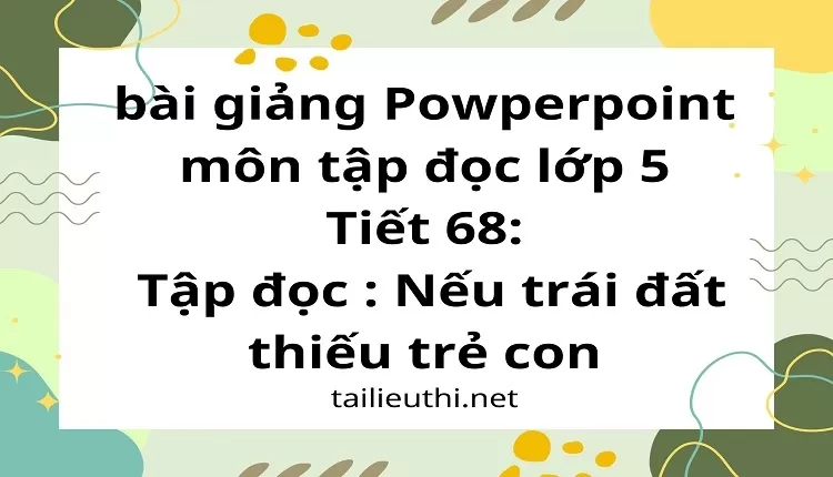 Tiết 68:Tập đọc : Nếu trái đất thiếu trẻ con