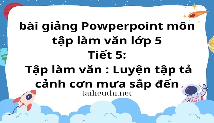 Tiết 5:Tập làm văn : Luyện tập tả cảnh cơn mưa sắp đến