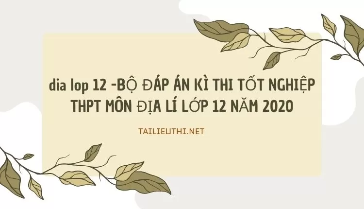 BỘ ĐÁP ÁN KÌ THI TỐT NGHIỆP THPT MÔN ĐỊA LÍ LỚP 12 NĂM 2020