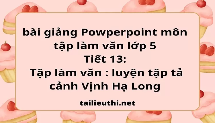 Tiết 13:Tập làm văn : luyện tập tả cảnh Vịnh Hạ Long