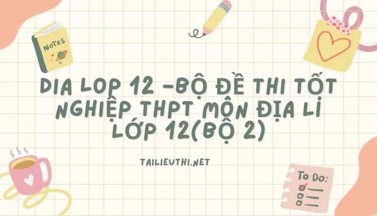 BỘ ĐỀ THI TỐT NGHIỆP THPT MÔN ĐỊA LÍ LỚP 12(BỘ 2)