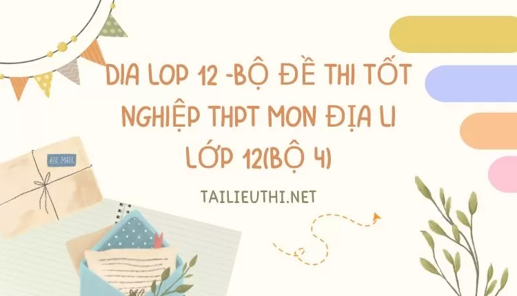 BỘ ĐỀ THI TỐT NGHIỆP THPT MÔN ĐỊA LÍ LỚP 12(BỘ 4)