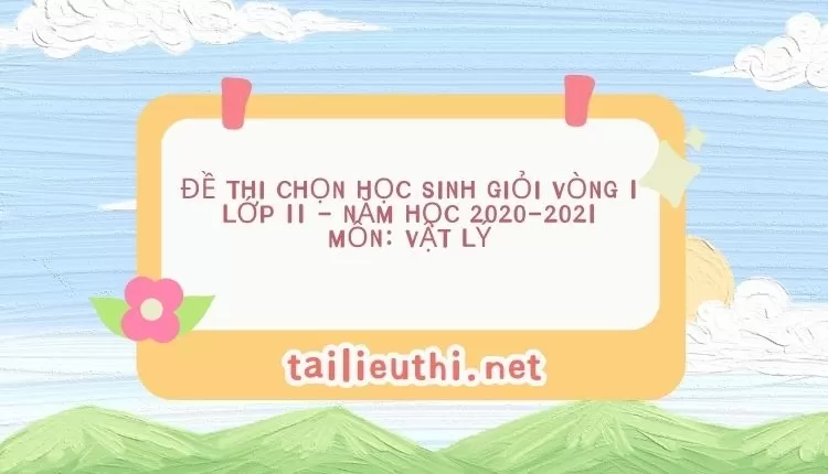 ĐỀ THI CHỌN HỌC SINH GIỎI VÒNG 1 LỚP 11 - NĂM HỌC 2020-2021 Môn: VẬT LÝ