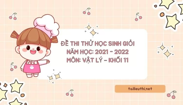 ĐỀ THI THỬ HỌC SINH GIỎI Năm học: 2021 - 2022 MÔN: Vật lý – Khối 11 ( hay và chi tiết )