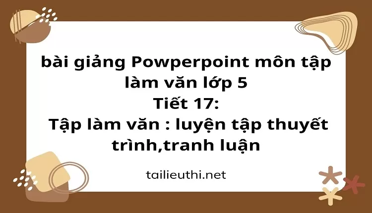 Tiết 17:Tập làm văn : luyện tập thuyết trình,tranh luận