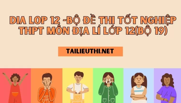 BỘ ĐỀ THI TỐT NGHIỆP THPT MÔN ĐỊA LÍ LỚP 12(BỘ 19)