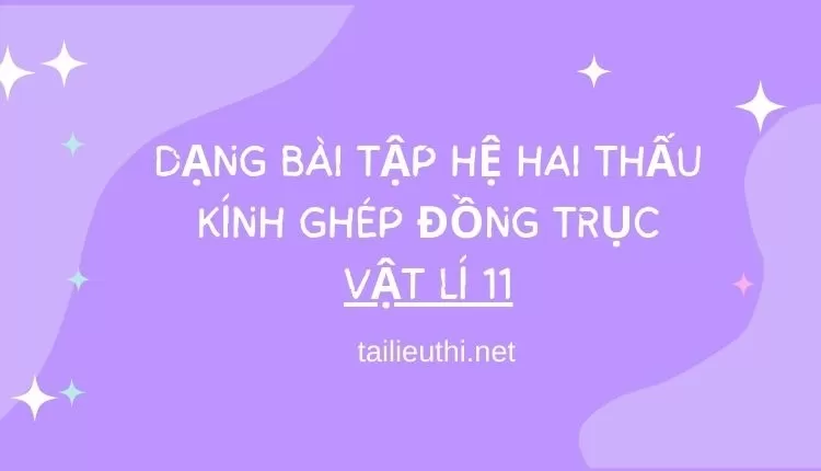 DẠNG BÀI TẬP HỆ HAI THẤU KÍNH GHÉP ĐỒNG TRỤC VẬT LÍ 11 (đa dạng và chi tiết )