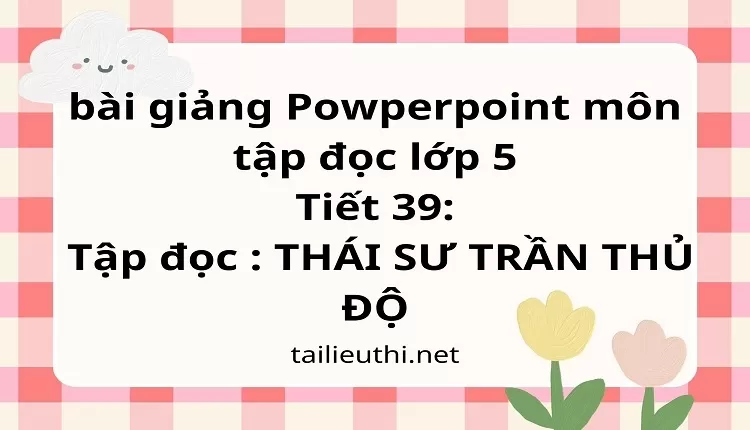 Tiết 39:Tập đọc : THÁI SƯ TRẦN THỦ ĐỘ