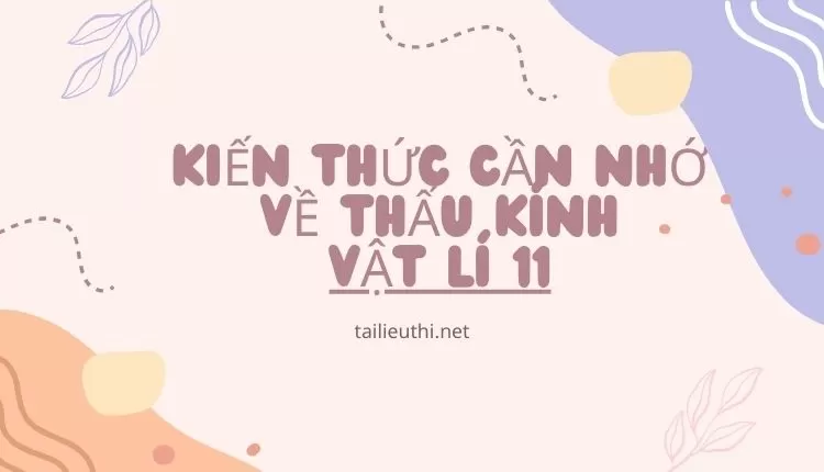 KIẾN THỨC CẦN NHỚ VỀ THẤU KÍNH VẬT LÍ 11(đa dạng và chi tiết )