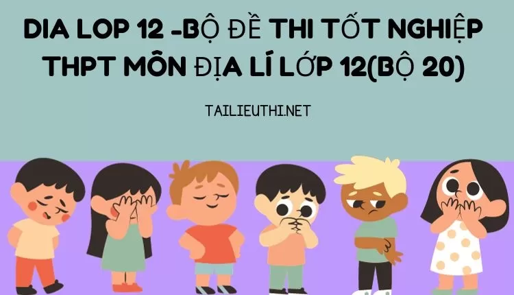 BỘ ĐỀ THI TỐT NGHIỆP THPT MÔN ĐỊA LÍ LỚP 12(BỘ 20)