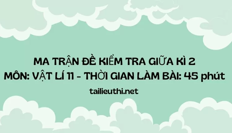 MA TRẬN ĐỀ KIỂM TRA GIỮA KÌ 2 MÔN: VẬT LÍ 11 - THỜI GIAN LÀM BÀI: 45 phút (hay, chi tiết )