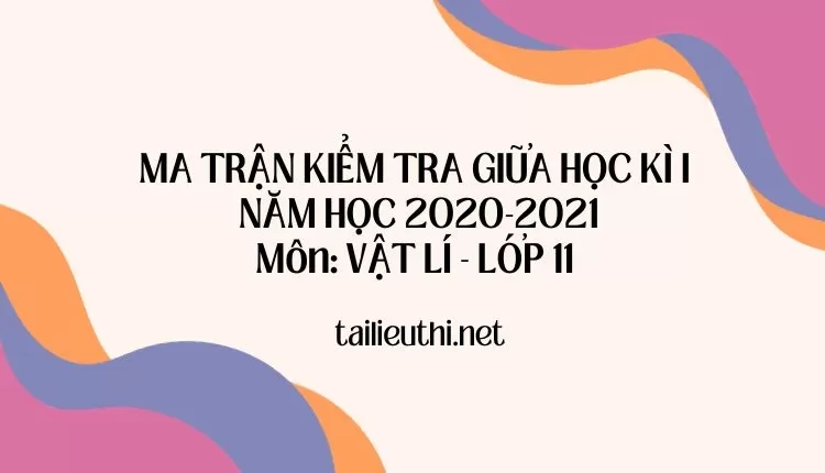 MA TRẬN KIỂM TRA GIỮA HỌC KÌ I  NĂM HỌC 2020-2021 Môn: VẬT LÍ - LỚP 11 (tài liệu ôn tập )