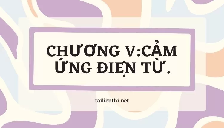 CHƯƠNG V: CẢM ỨNG ĐIỆN TỪ. (đa dạng hay và chi tiết )...