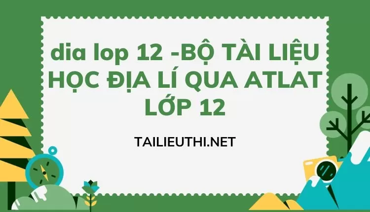 BỘ TÀI LIỆU HỌC ĐỊA LÍ QUA ATLAT LỚP 12