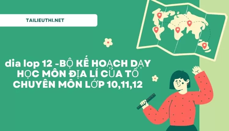 BỘ KẾ HOẠCH DẠY HỌC MÔN ĐỊA LÍ CỦA TỔ CHUYÊN MÔN LỚP 10,11,12