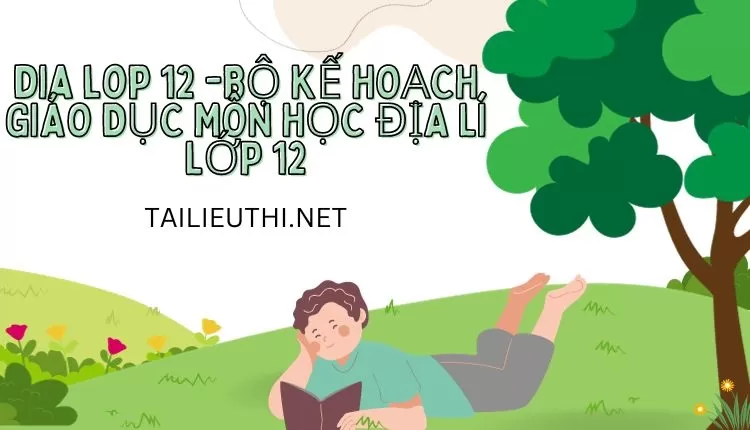 BỘ KẾ HOẠCH GIÁO DỤC MÔN HỌC ĐỊA LÍ LỚP 12