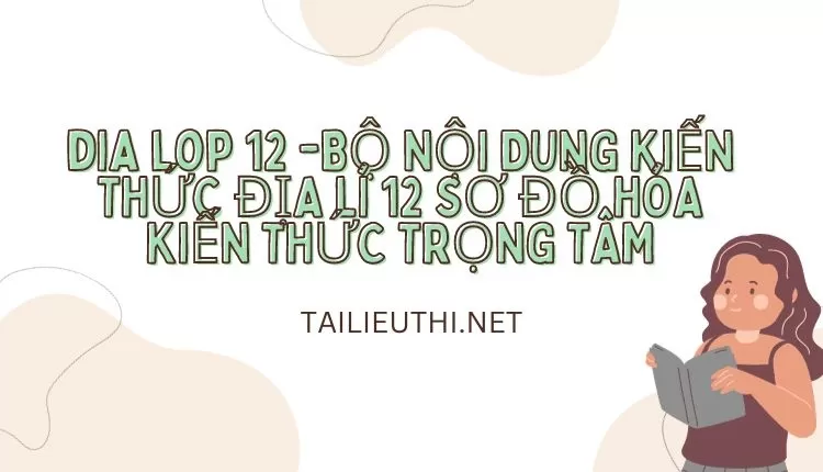 BỘ NỘI DUNG KIẾN THỨC ĐỊA LÍ 12 SƠ ĐỒ HÓA KIẾN THỨC TRỌNG TÂM