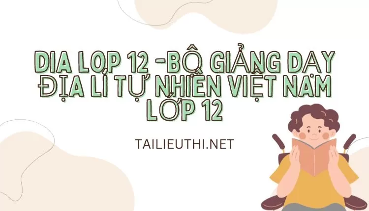 BỘ GIẢNG DẠY ĐỊA LÍ TỰ NHIÊN VIỆT NAM LỚP 12