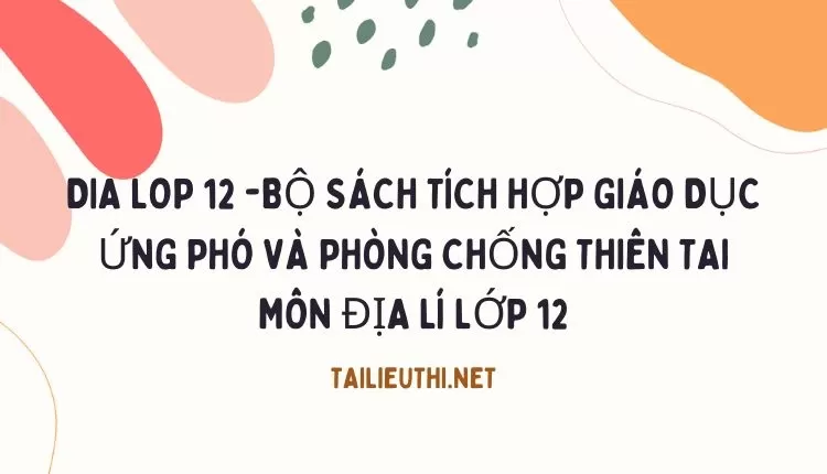 BỘ SÁCH TÍCH HỢP GIÁO DỤC ỨNG PHÓ VÀ PHÒNG CHỐNG THIÊN TAI MÔN ĐỊA LÍ LỚP 12