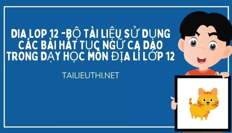 BỘ TÀI LIỆU SỬ DỤNG CÁC BÀI HÁT TỤC NGỮ CA DAO TRONG DẠY HỌC MÔN ĐỊA LÍ LỚP 12