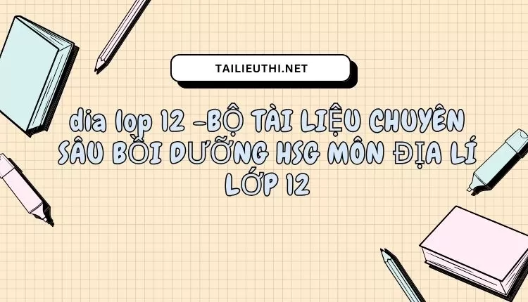 BỘ TÀI LIỆU CHUYÊN SÂU BỒI DƯỠNG HSG MÔN ĐỊA LÍ LỚP 12