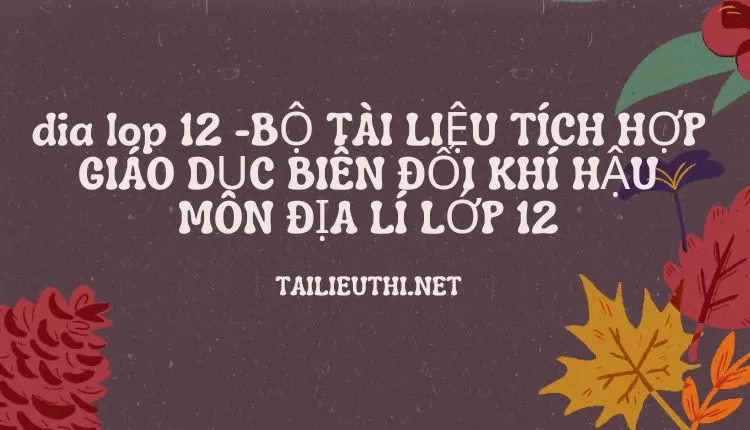 BỘ TÀI LIỆU TÍCH HỢP GIÁO DỤC BIẾN ĐỔI KHÍ HẬU MÔN ĐỊA LÍ LỚP 12