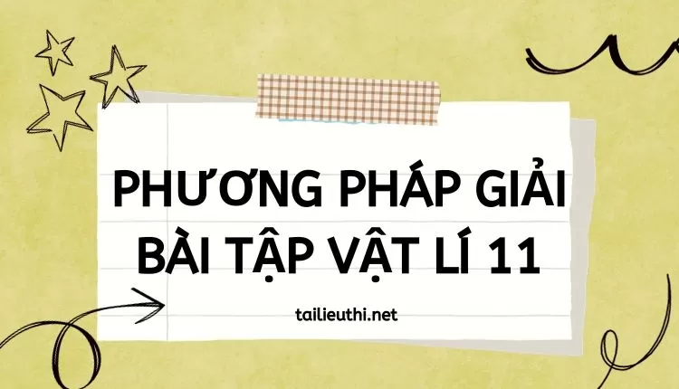 PHƯƠNG PHÁP GIẢI BÀI TẬP VẬT LÍ 11 (hay và chi tiết )