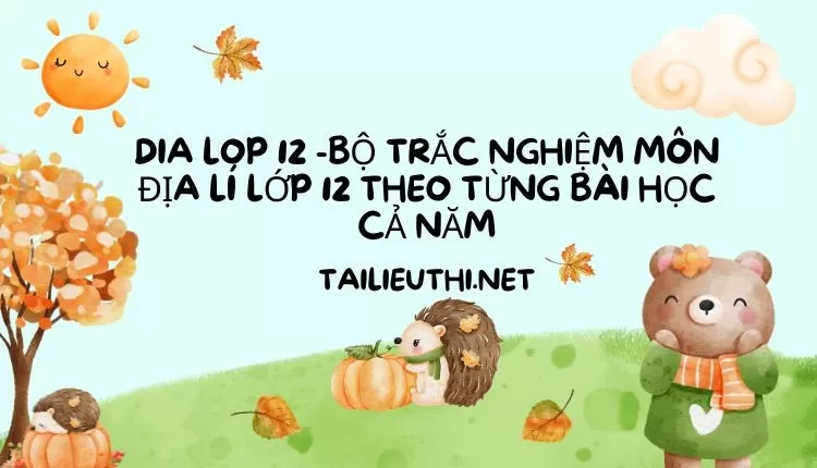 BỘ TRẮC NGHIỆM MÔN ĐỊA LÍ LỚP 12 THEO TỪNG BÀI HỌC CẢ NĂM