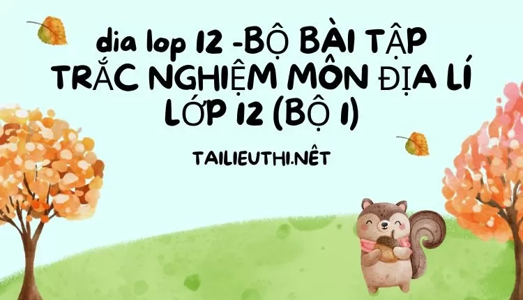 BỘ BÀI TẬP TRẮC NGHIỆM MÔN ĐỊA LÍ LỚP 12 (BỘ 1)