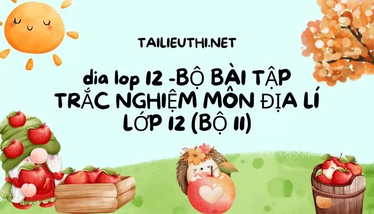 BỘ BÀI TẬP TRẮC NGHIỆM MÔN ĐỊA LÍ LỚP 12 (BỘ 11)