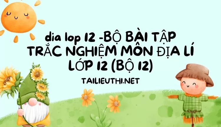 BỘ BÀI TẬP TRẮC NGHIỆM MÔN ĐỊA LÍ LỚP 12 (BỘ 12)