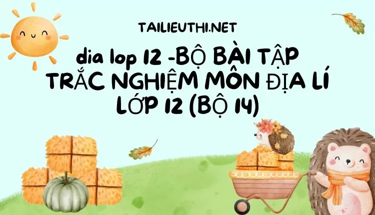 BỘ BÀI TẬP TRẮC NGHIỆM MÔN ĐỊA LÍ LỚP 12 (BỘ 14)