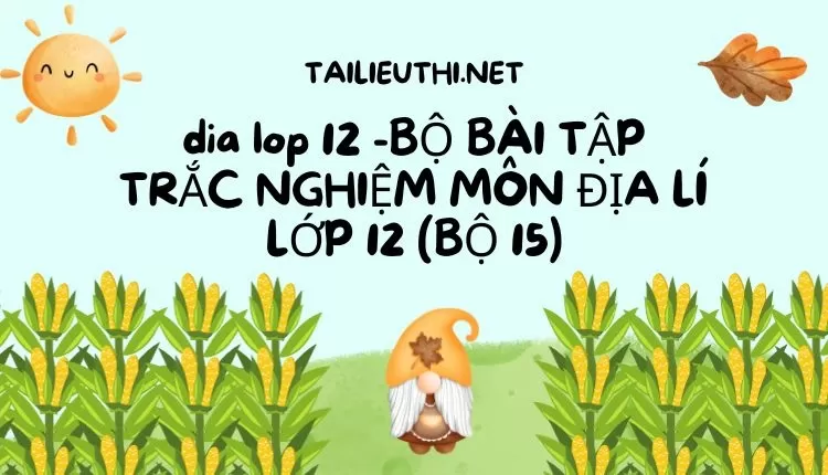 BỘ BÀI TẬP TRẮC NGHIỆM MÔN ĐỊA LÍ LỚP 12 (BỘ 15)