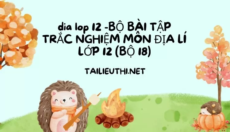 BỘ BÀI TẬP TRẮC NGHIỆM MÔN ĐỊA LÍ LỚP 12 (BỘ 18)