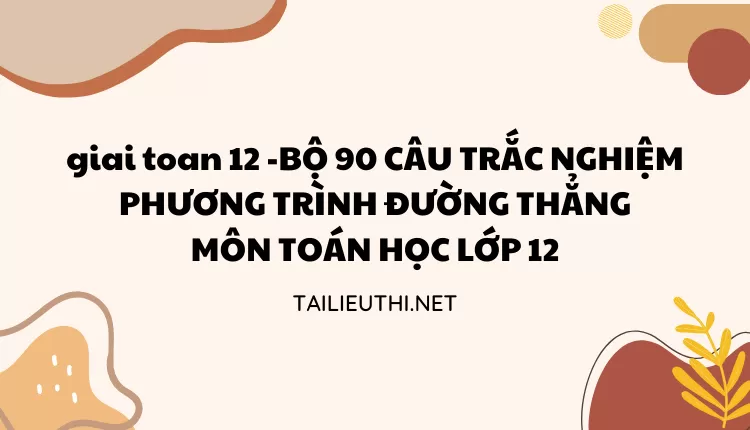 BỘ 90 CÂU TRẮC NGHIỆM PHƯƠNG TRÌNH ĐƯỜNG THẲNG MÔN TOÁN HỌC LỚP 12