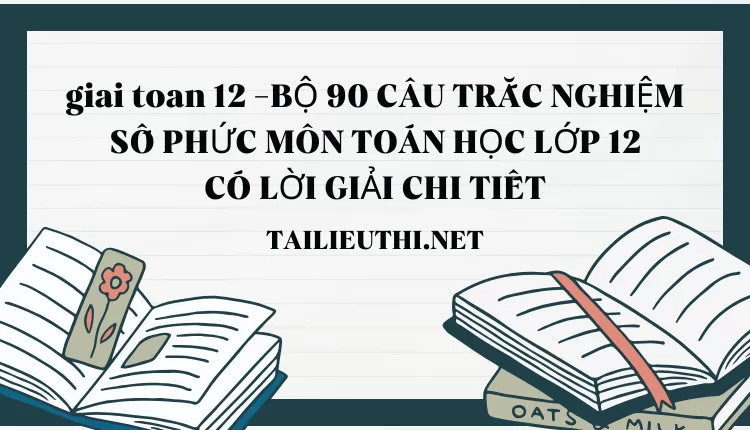 BỘ 90 CÂU TRẮC NGHIỆM SỐ PHỨC MÔN TOÁN HỌC LỚP 12 CÓ LỜI GIẢI CHI TIẾT