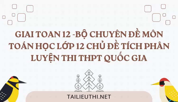 BỘ CHUYÊN ĐỀ MÔN TOÁN HỌC LỚP 12 CHỦ ĐỀ TÍCH PHÂN LUYỆN THI THPT QUỐC GIA