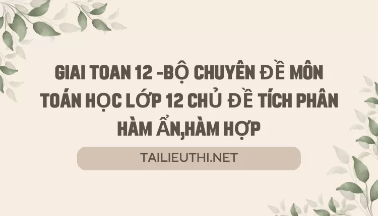 BỘ CHUYÊN ĐỀ MÔN TOÁN HỌC LỚP 12 CHỦ ĐỀ TÍCH PHÂN HÀM ẨN,HÀM HỢP