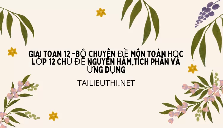 BỘ CHUYÊN ĐỀ MÔN TOÁN HỌC LỚP 12 CHỦ ĐỀ NGUYÊN HÀM,TÍCH PHÂN VÀ ỨNG DỤNG