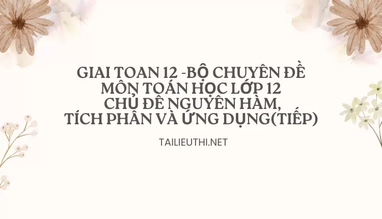 BỘ CHUYÊN ĐỀ MÔN TOÁN HỌC LỚP 12 CHỦ ĐỀ NGUYÊN HÀM,TÍCH PHÂN VÀ ỨNG DỤNG(TIẾP)