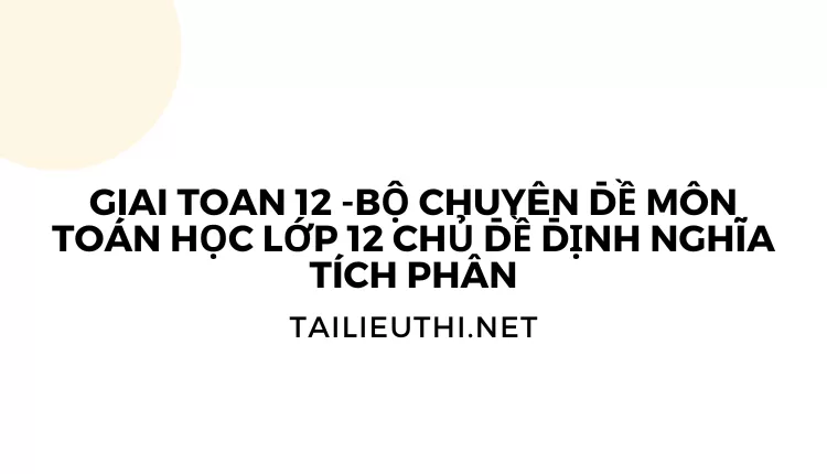 BỘ CHUYÊN ĐỀ MÔN TOÁN HỌC LỚP 12 CHỦ ĐỀ ĐỊNH NGHĨA TÍCH PHÂN