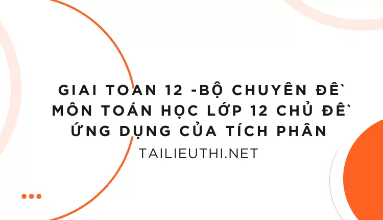 BỘ CHUYÊN ĐỀ MÔN TOÁN HỌC LỚP 12 CHỦ ĐỀ ỨNG DỤNG CỦA TÍCH PHÂN